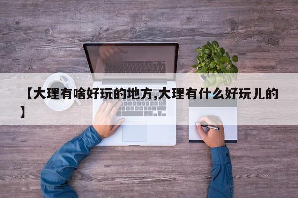 【大理有啥好玩的地方,大理有什么好玩儿的】