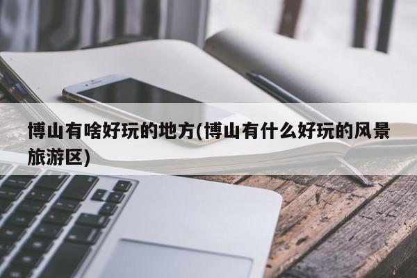 博山有啥好玩的地方(博山有什么好玩的风景旅游区)