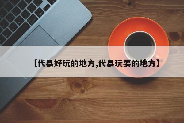 【代县好玩的地方,代县玩耍的地方】