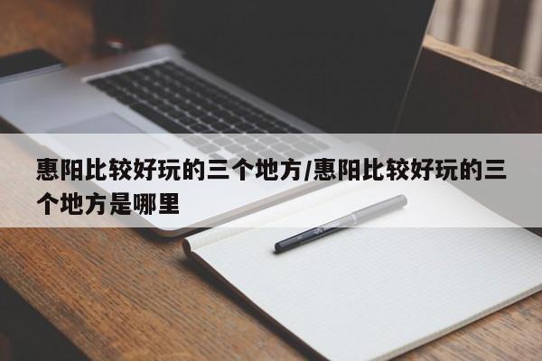 惠阳比较好玩的三个地方/惠阳比较好玩的三个地方是哪里