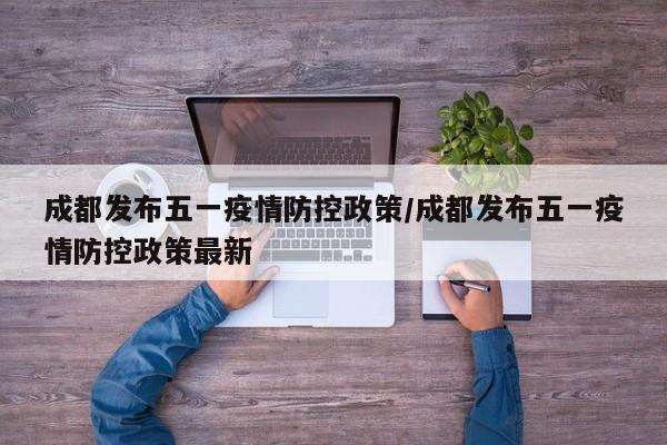 成都发布五一疫情防控政策/成都发布五一疫情防控政策最新