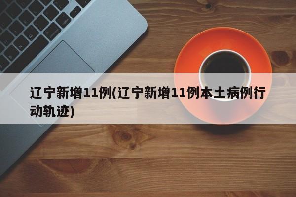 辽宁新增11例(辽宁新增11例本土病例行动轨迹)