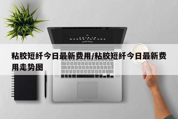 粘胶短纤今日最新费用/粘胶短纤今日最新费用走势图