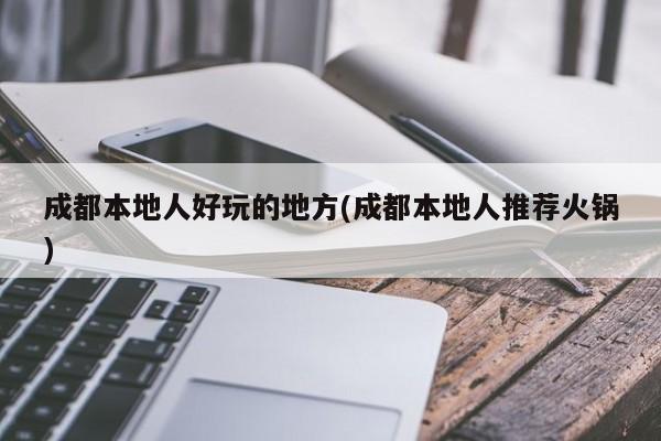成都本地人好玩的地方(成都本地人推荐火锅)