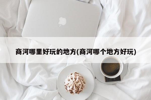 商河哪里好玩的地方(商河哪个地方好玩)