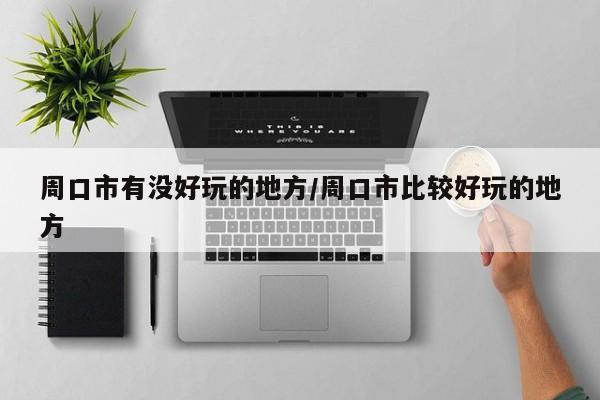 周口市有没好玩的地方/周口市比较好玩的地方