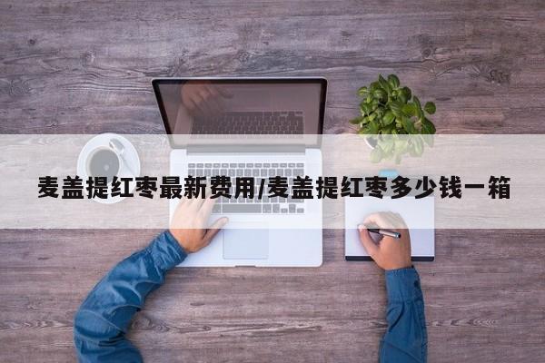 麦盖提红枣最新费用/麦盖提红枣多少钱一箱
