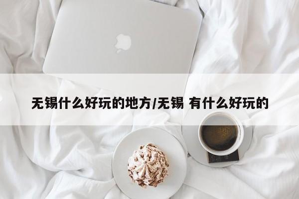 无锡什么好玩的地方/无锡 有什么好玩的