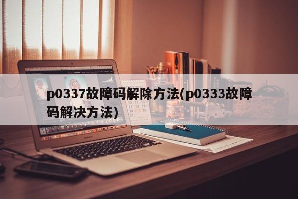 p0337故障码解除方法(p0333故障码解决方法)