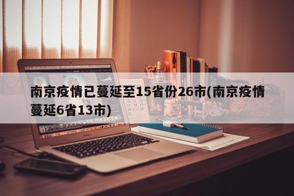 南京疫情已蔓延至15省份26市(南京疫情蔓延6省13市)