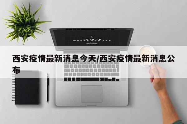 西安疫情最新消息今天/西安疫情最新消息公布