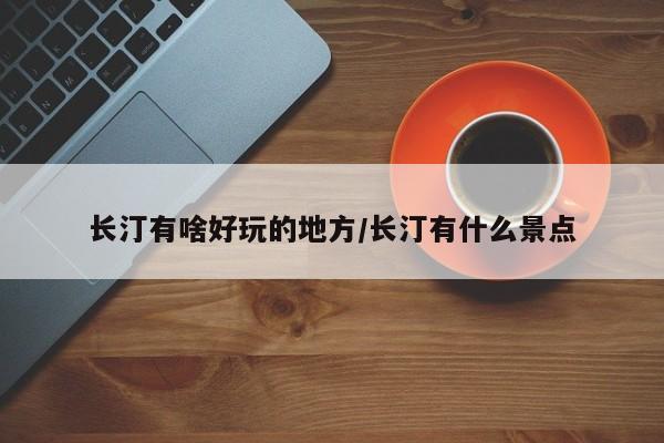长汀有啥好玩的地方/长汀有什么景点