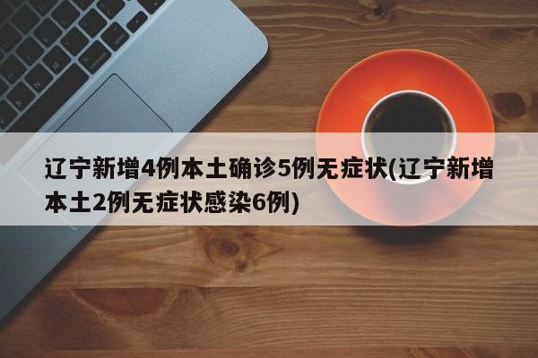 辽宁新增4例本土确诊5例无症状(辽宁新增本土2例无症状感染6例)