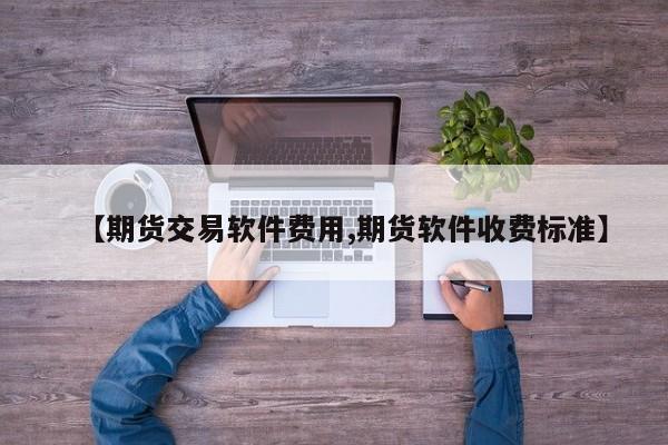 【期货交易软件费用,期货软件收费标准】