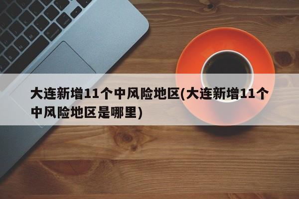 大连新增11个中风险地区(大连新增11个中风险地区是哪里)