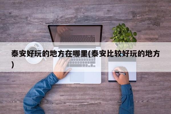 泰安好玩的地方在哪里(泰安比较好玩的地方)
