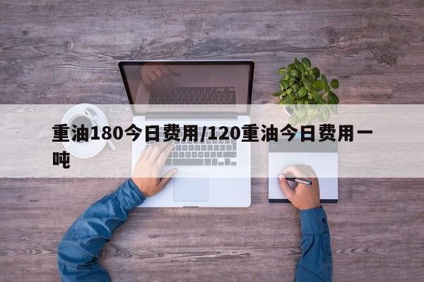 重油180今日费用/120重油今日费用一吨