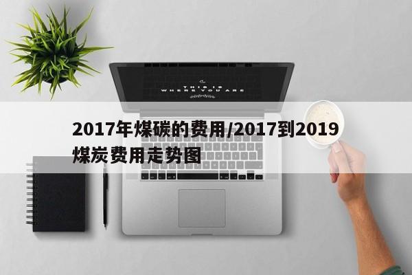 2017年煤碳的费用/2017到2019煤炭费用走势图