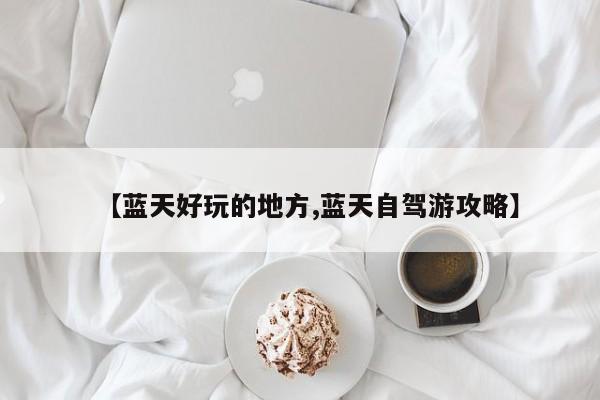 【蓝天好玩的地方,蓝天自驾游攻略】