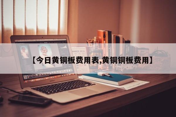 【今日黄铜板费用表,黄铜铜板费用】