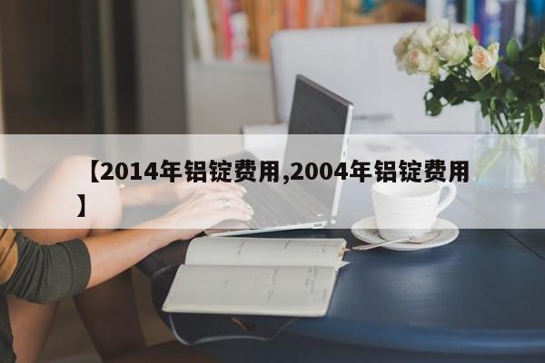 【2014年铝锭费用,2004年铝锭费用】