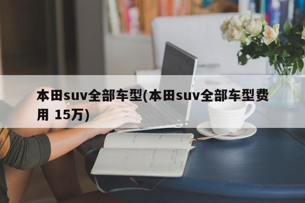 本田suv全部车型(本田suv全部车型费用 15万)