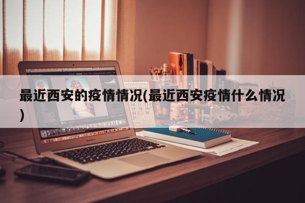 最近西安的疫情情况(最近西安疫情什么情况)