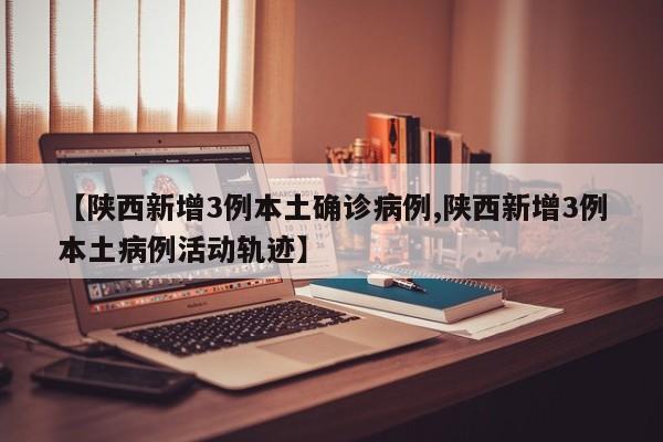 【陕西新增3例本土确诊病例,陕西新增3例本土病例活动轨迹】
