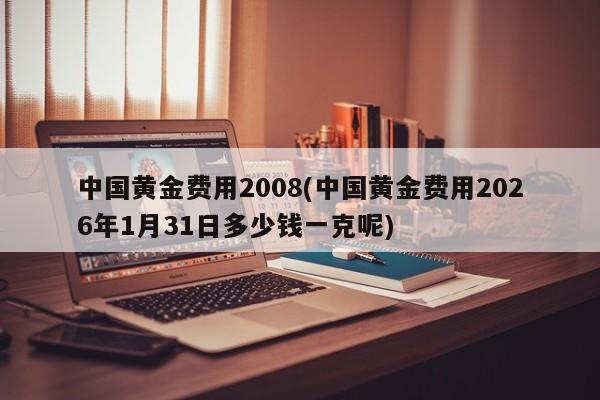 中国黄金费用2008(中国黄金费用2026年1月31日多少钱一克呢)
