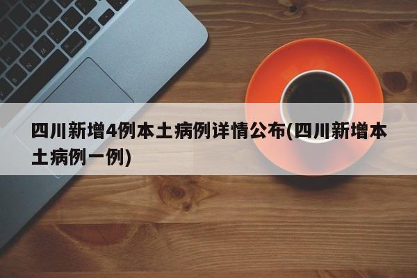 四川新增4例本土病例详情公布(四川新增本土病例一例)