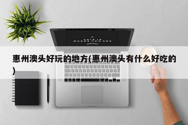 惠州澳头好玩的地方(惠州澳头有什么好吃的)