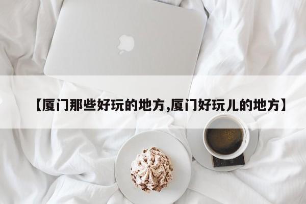 【厦门那些好玩的地方,厦门好玩儿的地方】