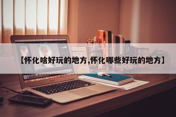 【怀化啥好玩的地方,怀化哪些好玩的地方】