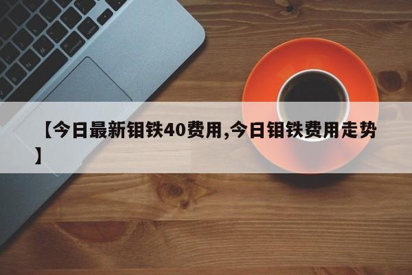 【今日最新钼铁40费用,今日钼铁费用走势】