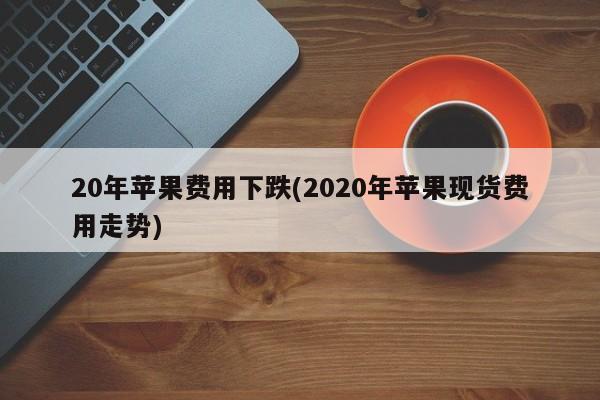20年苹果费用下跌(2020年苹果现货费用走势)
