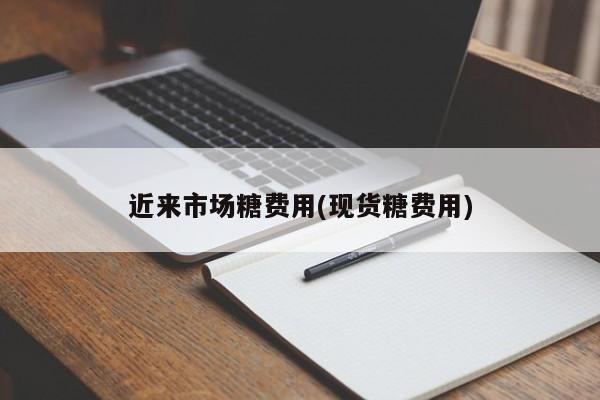 近来市场糖费用(现货糖费用)