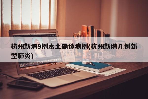 杭州新增9例本土确诊病例(杭州新增几例新型肺炎)