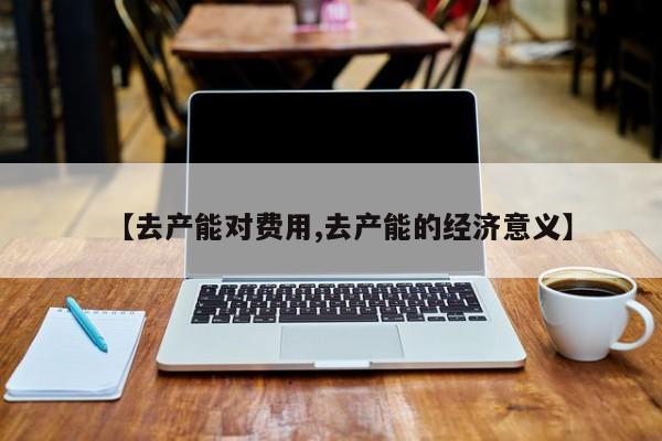 【去产能对费用,去产能的经济意义】