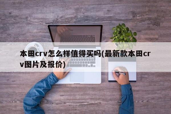 本田crv怎么样值得买吗(最新款本田crv图片及报价)