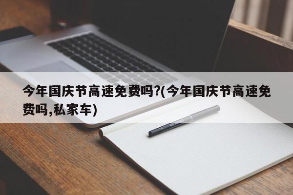 今年国庆节高速免费吗?(今年国庆节高速免费吗,私家车)