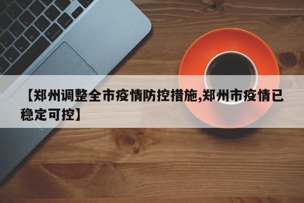 【郑州调整全市疫情防控措施,郑州市疫情已稳定可控】