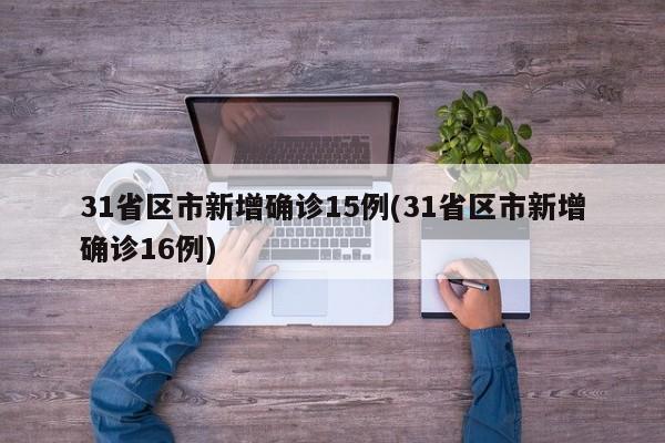 31省区市新增确诊15例(31省区市新增确诊16例)