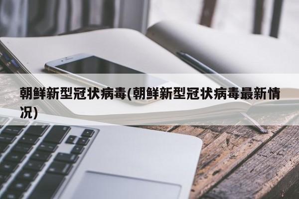 朝鲜新型冠状病毒(朝鲜新型冠状病毒最新情况)