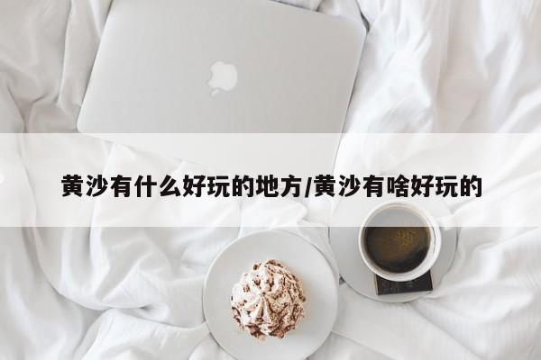 黄沙有什么好玩的地方/黄沙有啥好玩的