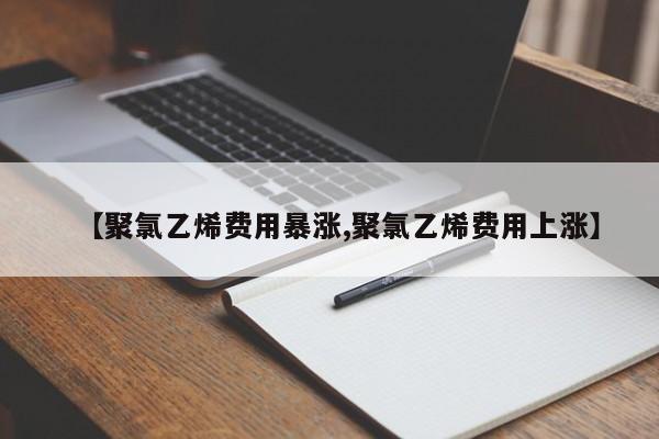【聚氯乙烯费用暴涨,聚氯乙烯费用上涨】