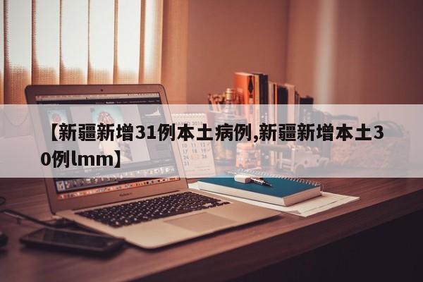 【新疆新增31例本土病例,新疆新增本土30例lmm】