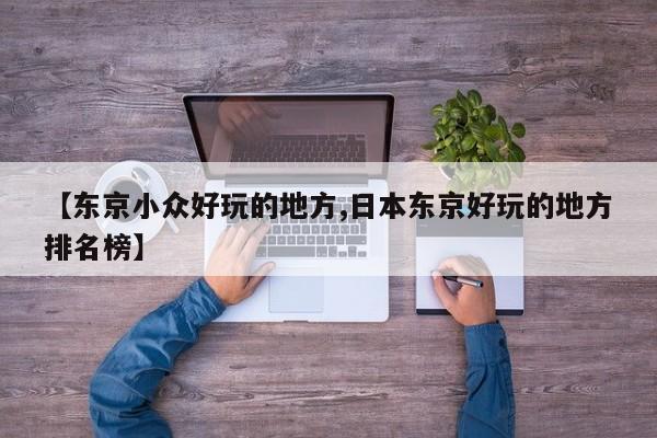 【东京小众好玩的地方,日本东京好玩的地方排名榜】