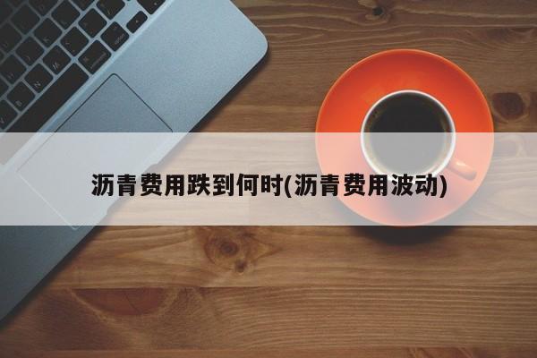 沥青费用跌到何时(沥青费用波动)