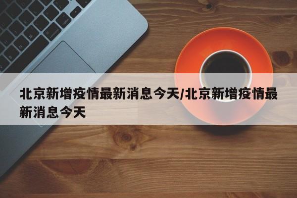 北京新增疫情最新消息今天/北京新增疫情最新消息今天