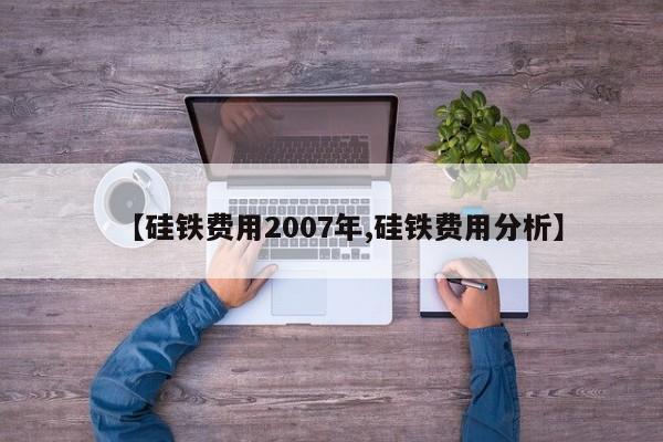 【硅铁费用2007年,硅铁费用分析】